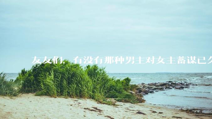 友友们，有没有那种男主对女主蓄谋已久的甜文啊？